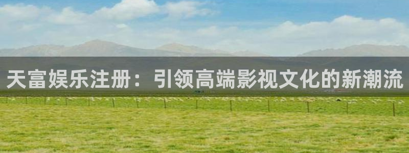 welcome-幸运彩：天富娱乐注册：引领高端影视文化的新潮流
