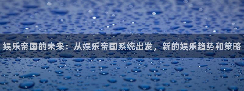 幸运彩app下载：娱乐帝国的未来：从娱乐帝国系统出发，新的娱乐趋势和策略