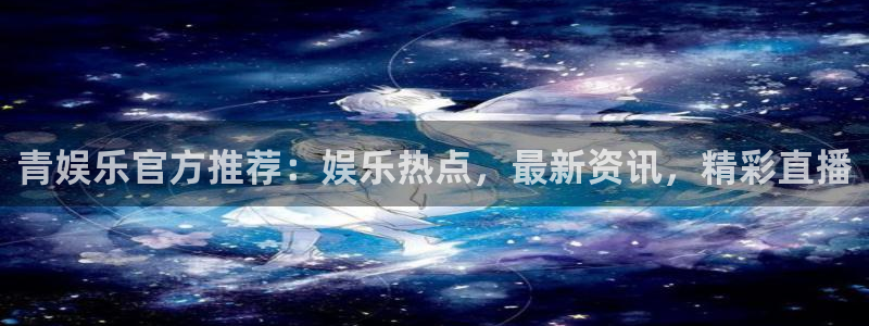 幸运彩com：青娱乐官方推荐：娱乐热点，最新资讯，精彩直播