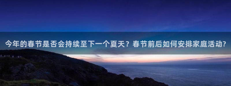 幸运彩app：今年的春节是否会持续至下一个夏天？春节前后如何安排家庭活动?