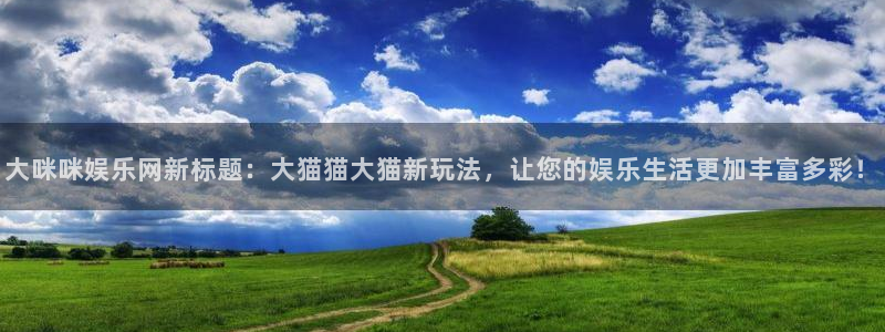 幸运彩官方下载：大咪咪娱乐网新标题：大猫猫大猫新玩法，让您的娱乐生活更加丰富多彩！