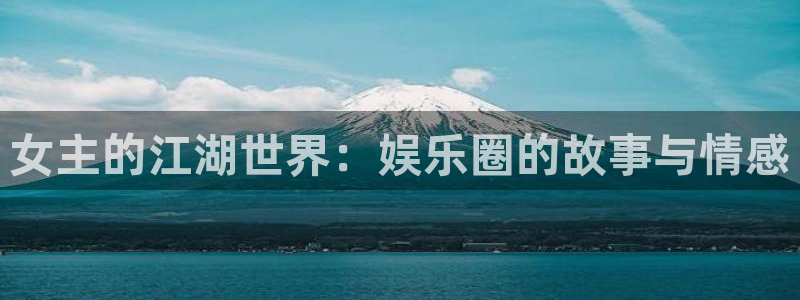 幸运彩下载：女主的江湖世界：娱乐圈的故事与情感