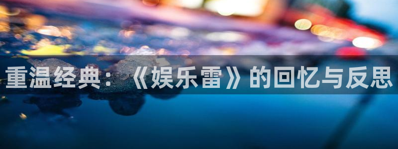 幸运彩welcome官网入口：重温经典：《娱乐雷》的回忆与反思