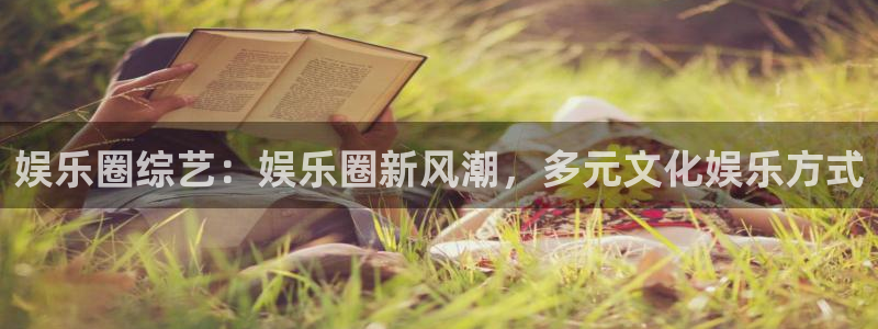 幸运彩平台网址：娱乐圈综艺：娱乐圈新风潮，多元文化娱乐方式