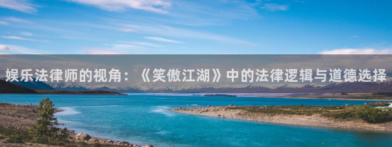 幸运彩官方网站：娱乐法律师的视角：《笑傲江湖》中的法律逻辑与道德选择