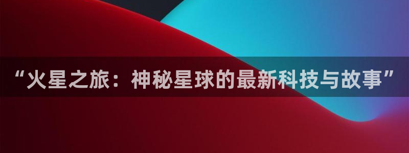 幸运彩官方下载：“火星之旅：神秘星球的最新科技与故事”