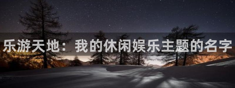 幸运彩官网：乐游天地：我的休闲娱乐主题的名字