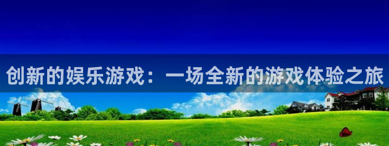 幸运彩官网：创新的娱乐游戏：一场全新的游戏体验之旅
