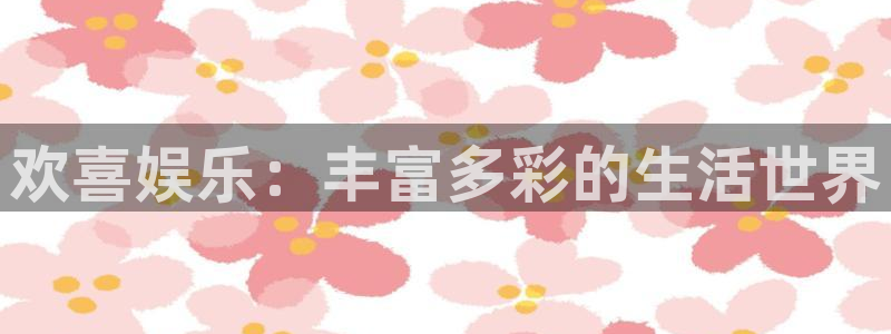 幸运彩app官网入口：欢喜娱乐：丰富多彩的生活世界