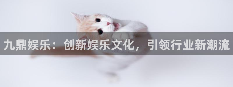 幸运彩仙：九鼎娱乐：创新娱乐文化，引领行业新潮流