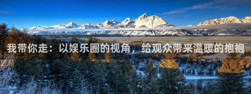 幸运彩平台网址：我带你走：以娱乐圈的视角，给观众带来温暖的抱抱