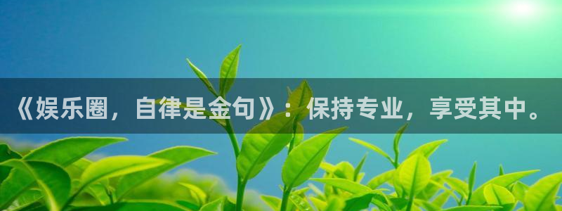 幸运彩welcome大厅购彩：《娱乐圈，自律是金句》：保持专业，享受其中。