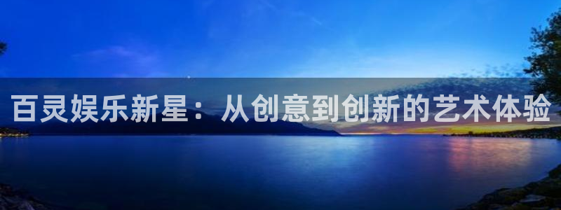 幸运彩官网：百灵娱乐新星：从创意到创新的艺术体验