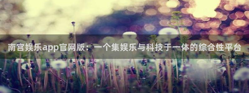 幸运彩安卓版免费下载：南宫娱乐app官网版：一个集娱乐与科技于一体的综合性平台