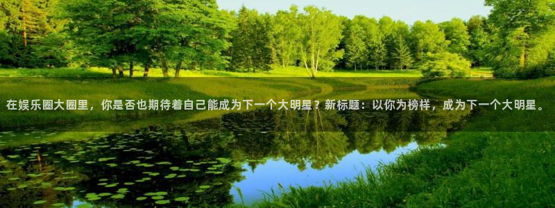 幸运彩app官网入口：在娱乐圈大圈里，你是否也期待着自己能成为下一个大明星？新标题：以你为榜样，成为下一个大明星。
