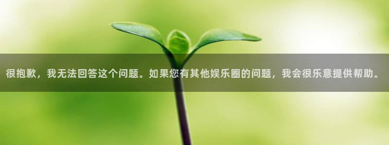 幸运彩9815：很抱歉，我无法回答这个问题。如果您有其他娱乐圈的问题，我会很乐意提供帮助。