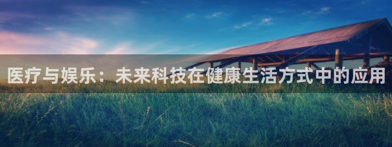 幸运彩平台网址：医疗与娱乐：未来科技在健康生活方式中的应用