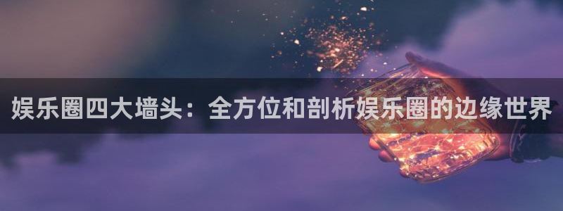 幸运彩app：娱乐圈四大墙头：全方位和剖析娱乐圈的边缘世界