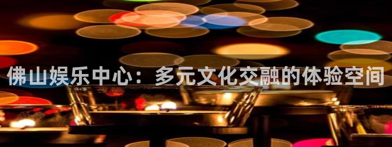 幸运彩app官网入口：佛山娱乐中心：多元文化交融的体验空间