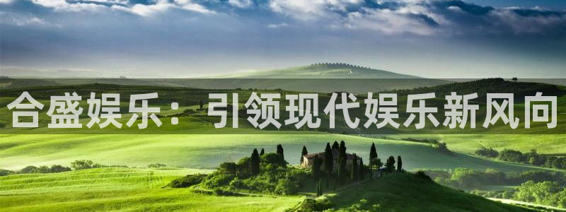 幸运彩welcome官网入口app：合盛娱乐：引领现代娱乐新风向
