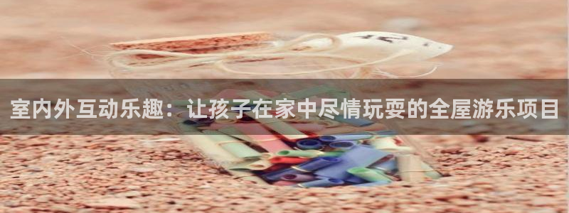 幸运彩welcome官网网：室内外互动乐趣：让孩子在家中尽情玩耍的全屋游乐项目