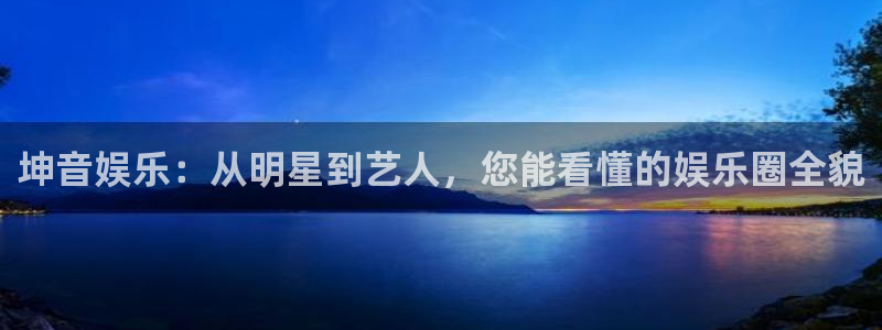 幸运彩网：坤音娱乐：从明星到艺人，您能看懂的娱乐圈全貌