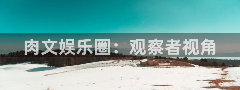 幸运彩app官网入口：肉文娱乐圈：观察者视角