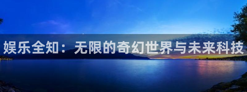 幸运彩app官网入口：娱乐全知：无限的奇幻世界与未来科技