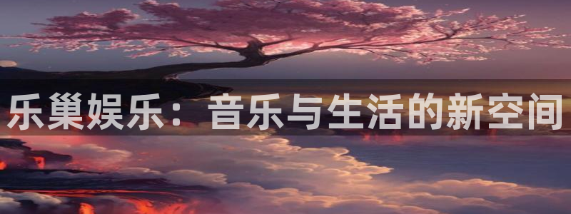 幸运彩下载：乐巢娱乐：音乐与生活的新空间