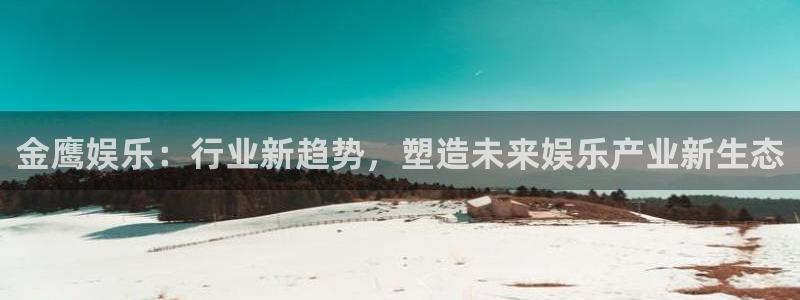 下载幸运彩：金鹰娱乐：行业新趋势，塑造未来娱乐产业新生态