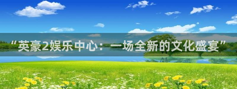 幸运彩官方网站入口：“英豪2娱乐中心：一场全新的文化盛宴”