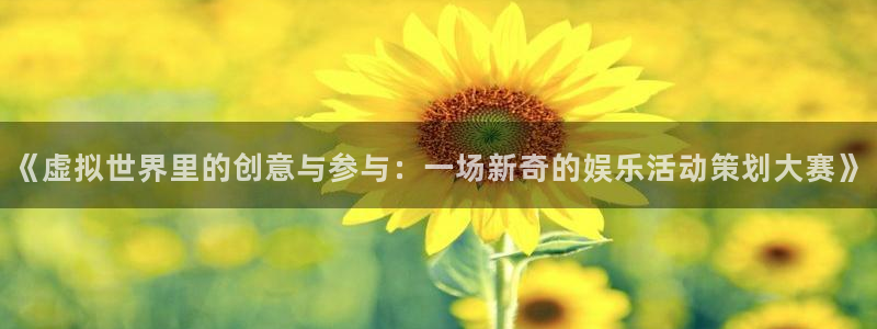 welcome-幸运彩：《虚拟世界里的创意与参与：一场新奇的娱乐活动策划大赛》