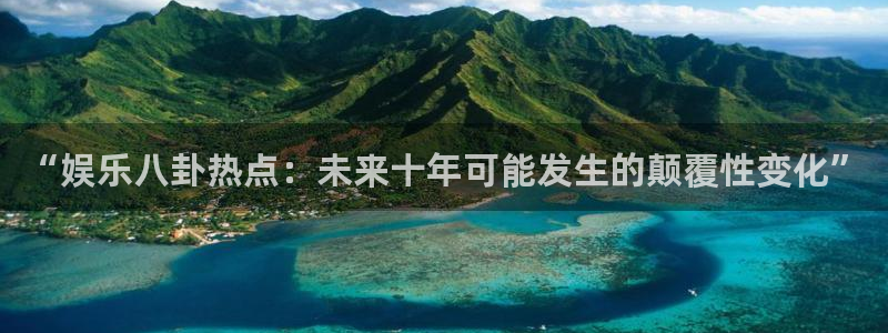 168幸运彩开奖结果：“娱乐八卦热点：未来十年可能发生的颠覆性变化”