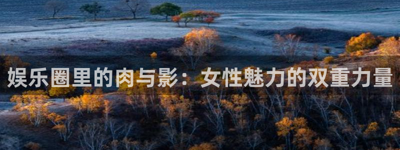 幸运彩welcome大厅购彩：娱乐圈里的肉与影：女性魅力的双重力量