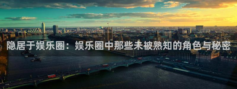 幸运彩平台网址：隐居于娱乐圈：娱乐圈中那些未被熟知的角色与秘密